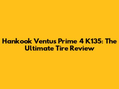 Hankook Ventus Prime 4 K135: The Ultimate Tire Review