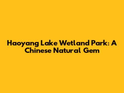 Haoyang Lake Wetland Park: A Chinese Natural Gem