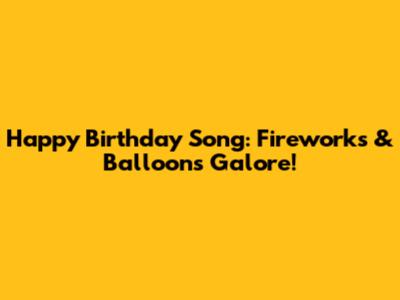 Happy Birthday Song: Fireworks & Balloons Galore!