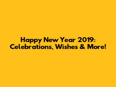 Happy New Year 2019: Celebrations, Wishes & More!