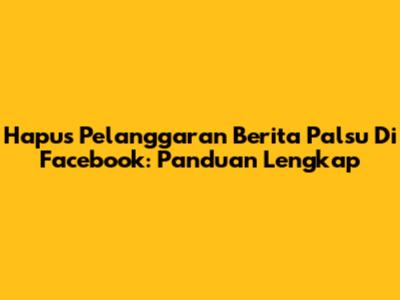 Hapus Pelanggaran Berita Palsu Di Facebook: Panduan Lengkap
