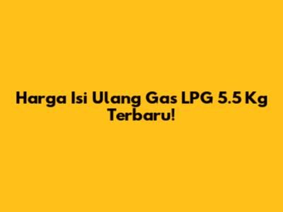 Harga Isi Ulang Gas LPG 5.5 Kg Terbaru!