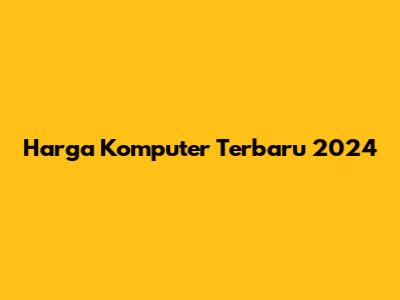 Harga Komputer Terbaru 2024