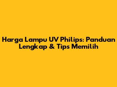 Harga Lampu UV Philips: Panduan Lengkap & Tips Memilih