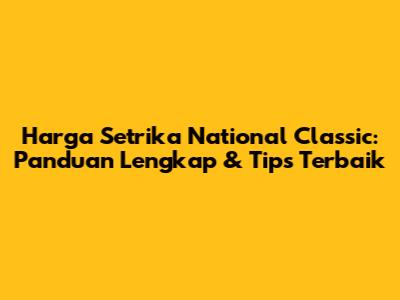 Harga Setrika National Classic: Panduan Lengkap & Tips Terbaik