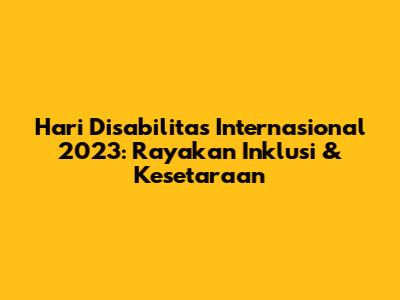 Hari Disabilitas Internasional 2023: Rayakan Inklusi & Kesetaraan