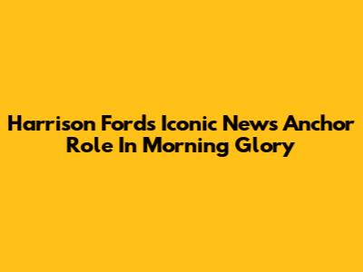 Harrison Ford's Iconic News Anchor Role In Morning Glory