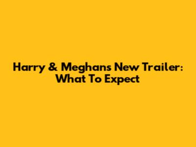 Harry & Meghan's New Trailer: What To Expect