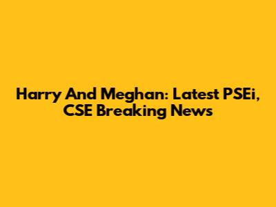 Harry And Meghan: Latest PSEi, CSE Breaking News