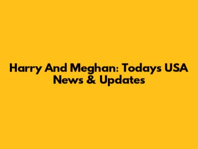 Harry And Meghan: Today's USA News & Updates