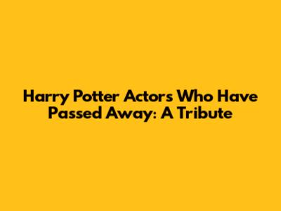 Harry Potter Actors Who Have Passed Away: A Tribute