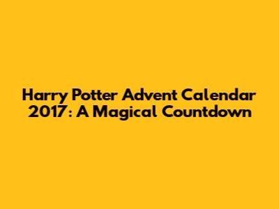 Harry Potter Advent Calendar 2017: A Magical Countdown