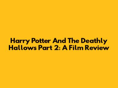 Harry Potter And The Deathly Hallows Part 2: A Film Review