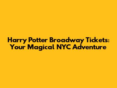 Harry Potter Broadway Tickets: Your Magical NYC Adventure