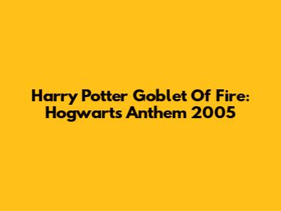 Harry Potter Goblet Of Fire: Hogwarts Anthem 2005