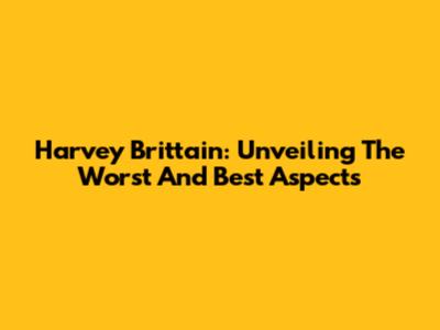 Harvey Brittain: Unveiling The Worst And Best Aspects