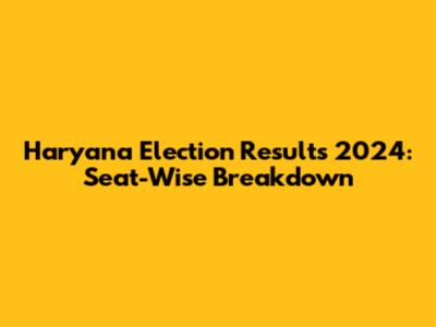 Haryana Election Results 2024: Seat-Wise Breakdown