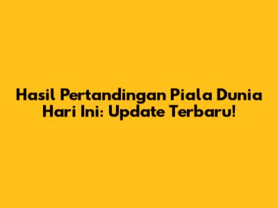 Hasil Pertandingan Piala Dunia Hari Ini: Update Terbaru!