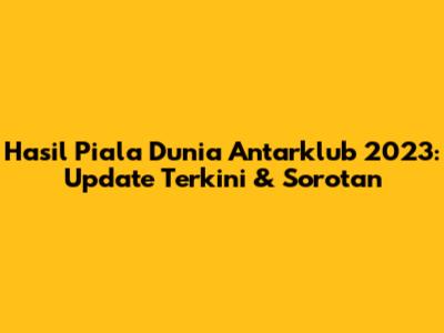 Hasil Piala Dunia Antarklub 2023: Update Terkini & Sorotan