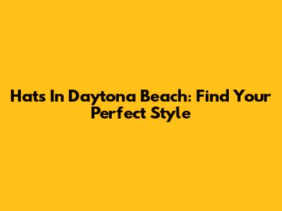 Hats In Daytona Beach: Find Your Perfect Style