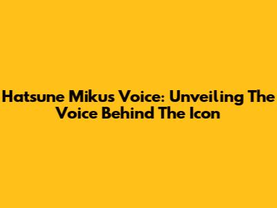 Hatsune Miku's Voice: Unveiling The Voice Behind The Icon