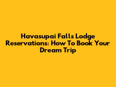 Havasupai Falls Lodge Reservations: How To Book Your Dream Trip