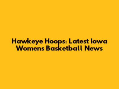 Hawkeye Hoops: Latest Iowa Women's Basketball News
