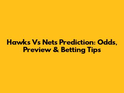 Hawks Vs Nets Prediction: Odds, Preview & Betting Tips