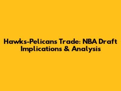 Hawks-Pelicans Trade: NBA Draft Implications & Analysis