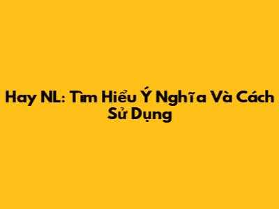 Hay NL: Tìm Hiểu Ý Nghĩa Và Cách Sử Dụng