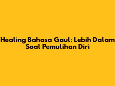Healing Bahasa Gaul: Lebih Dalam Soal Pemulihan Diri