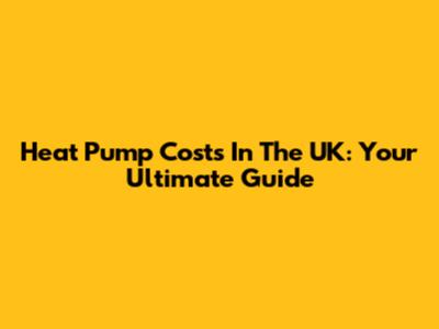 Heat Pump Costs In The UK: Your Ultimate Guide