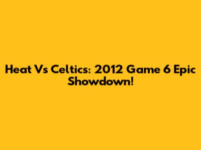 Heat Vs Celtics: 2012 Game 6 Epic Showdown!