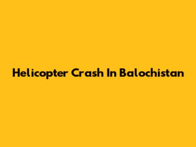 Helicopter Crash In Balochistan