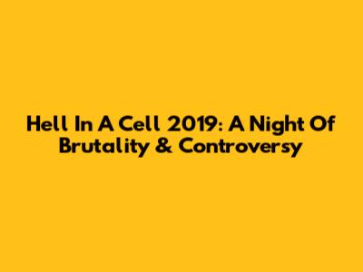 Hell In A Cell 2019: A Night Of Brutality & Controversy