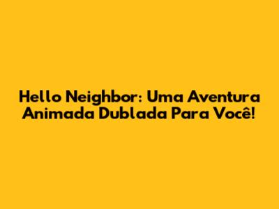 Hello Neighbor: Uma Aventura Animada Dublada Para Você!