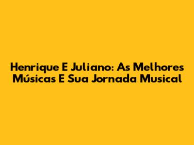 Henrique E Juliano: As Melhores Músicas E Sua Jornada Musical