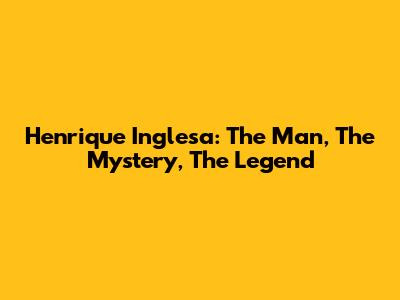 Henrique Inglesa: The Man, The Mystery, The Legend