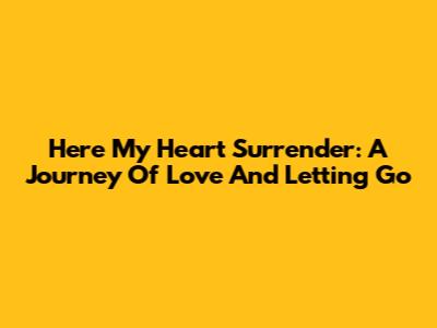 Here My Heart Surrender: A Journey Of Love And Letting Go