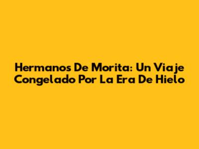 Hermanos De Morita: Un Viaje Congelado Por La Era De Hielo