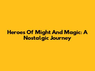 Heroes Of Might And Magic: A Nostalgic Journey