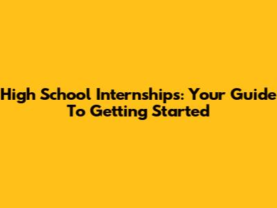 High School Internships: Your Guide To Getting Started