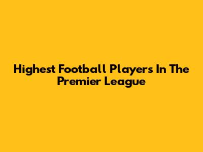 Highest Football Players In The Premier League