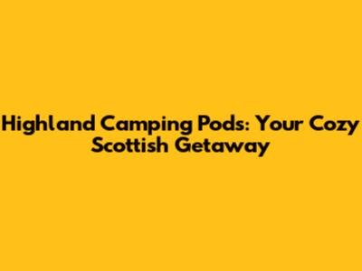 Highland Camping Pods: Your Cozy Scottish Getaway