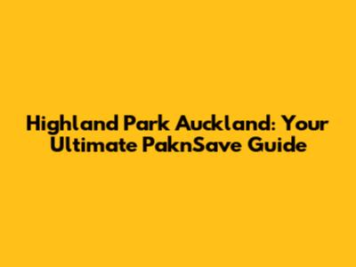 Highland Park Auckland: Your Ultimate Pak'nSave Guide