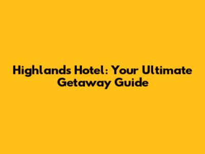 Highlands Hotel: Your Ultimate Getaway Guide