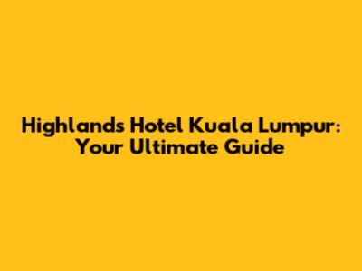 Highlands Hotel Kuala Lumpur: Your Ultimate Guide