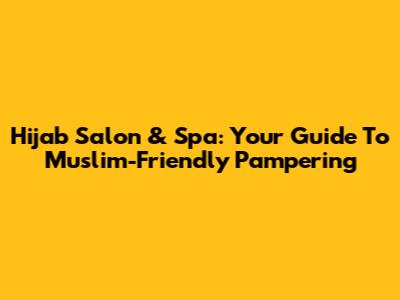 Hijab Salon & Spa: Your Guide To Muslim-Friendly Pampering