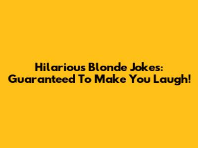 Hilarious Blonde Jokes: Guaranteed To Make You Laugh!