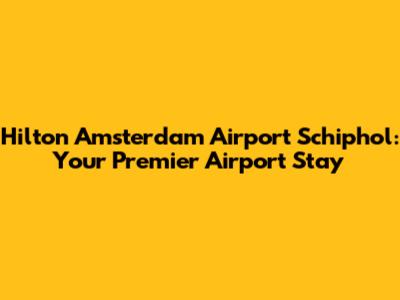 Hilton Amsterdam Airport Schiphol: Your Premier Airport Stay